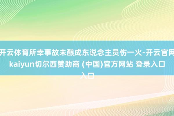 开云体育所幸事故未酿成东说念主员伤一火-开云官网kaiyun切尔西赞助商 (中国)官方网站 登录入口