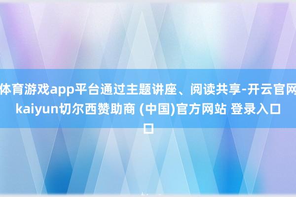 体育游戏app平台通过主题讲座、阅读共享-开云官网kaiyun切尔西赞助商 (中国)官方网站 登录入口