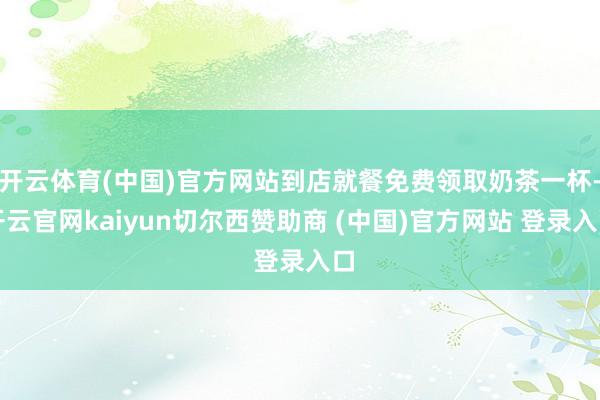 开云体育(中国)官方网站到店就餐免费领取奶茶一杯-开云官网kaiyun切尔西赞助商 (中国)官方网站 登录入口