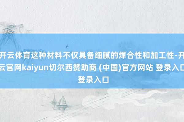 开云体育这种材料不仅具备细腻的焊合性和加工性-开云官网kaiyun切尔西赞助商 (中国)官方网站 登录入口