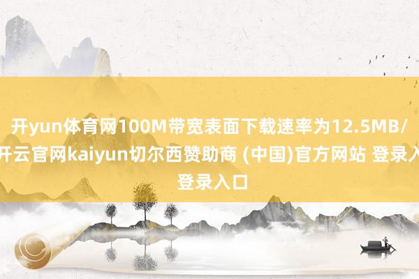 开yun体育网100M带宽表面下载速率为12.5MB/s-开云官网kaiyun切尔西赞助商 (中国)官方网站 登录入口