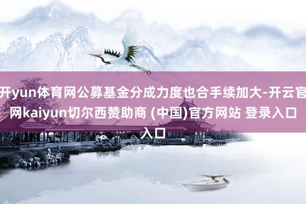 开yun体育网公募基金分成力度也合手续加大-开云官网kaiyun切尔西赞助商 (中国)官方网站 登录入口