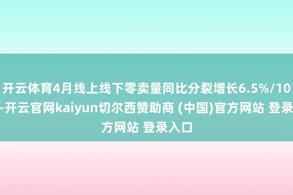 开云体育4月线上线下零卖量同比分裂增长6.5%/10.8%-开云官网kaiyun切尔西赞助商 (中国)官方网站 登录入口
