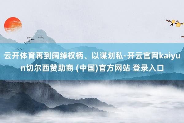 云开体育再到阔绰权柄、以谋划私-开云官网kaiyun切尔西赞助商 (中国)官方网站 登录入口