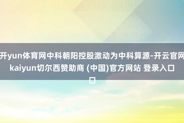 开yun体育网中科朝阳控股激动为中科算源-开云官网kaiyun切尔西赞助商 (中国)官方网站 登录入口