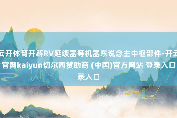 云开体育开辟RV延缓器等机器东说念主中枢部件-开云官网kaiyun切尔西赞助商 (中国)官方网站 登录入口