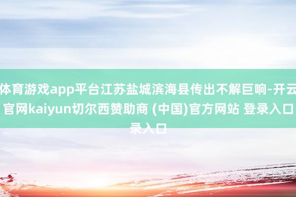 体育游戏app平台江苏盐城滨海县传出不解巨响-开云官网kaiyun切尔西赞助商 (中国)官方网站 登录入口