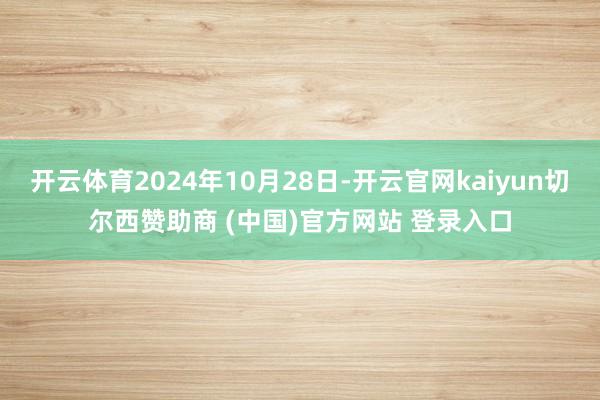 开云体育2024年10月28日-开云官网kaiyun切尔西赞助商 (中国)官方网站 登录入口