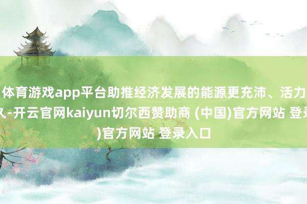体育游戏app平台助推经济发展的能源更充沛、活力更历久-开云官网kaiyun切尔西赞助商 (中国)官方网站 登录入口
