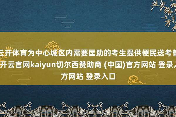云开体育为中心城区内需要匡助的考生提供便民送考管事-开云官网kaiyun切尔西赞助商 (中国)官方网站 登录入口