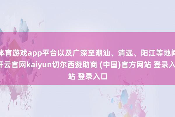 体育游戏app平台以及广深至潮汕、清远、阳江等地间-开云官网kaiyun切尔西赞助商 (中国)官方网站 登录入口