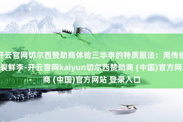 开云官网切尔西赞助商体验三华李的特质服法：用传统木制压板夹裂鲜李-开云官网kaiyun切尔西赞助商 (中国)官方网站 登录入口