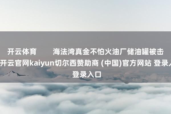 开云体育        海法湾真金不怕火油厂储油罐被击中-开云官网kaiyun切尔西赞助商 (中国)官方网站 登录入口