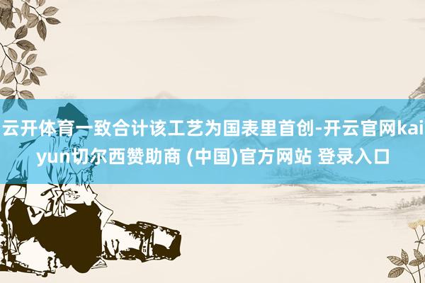 云开体育一致合计该工艺为国表里首创-开云官网kaiyun切尔西赞助商 (中国)官方网站 登录入口