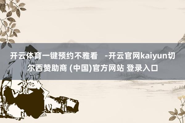 开云体育一键预约不雅看   -开云官网kaiyun切尔西赞助商 (中国)官方网站 登录入口
