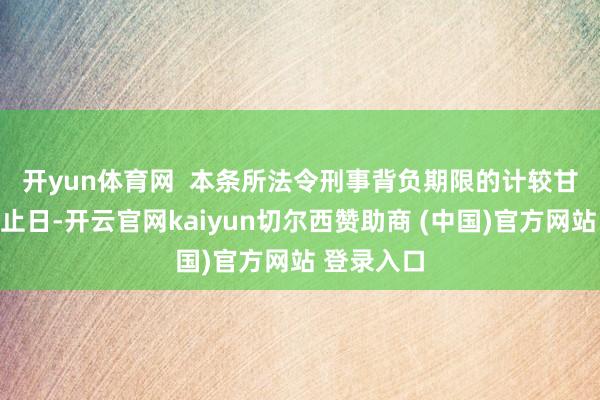 开yun体育网  　　本条所法令刑事背负期限的计较甘休报名截止日-开云官网kaiyun切尔西赞助商 (中国)官方网站 登录入口