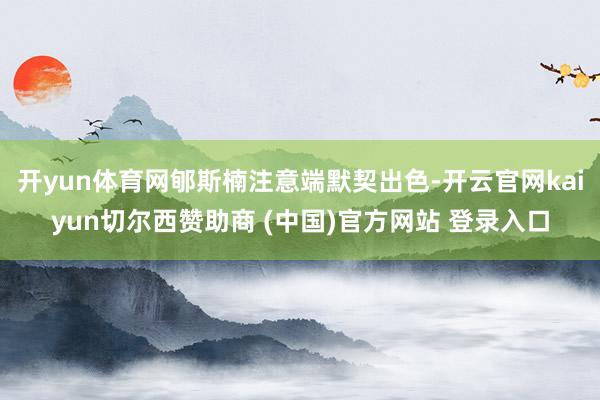 开yun体育网郇斯楠注意端默契出色-开云官网kaiyun切尔西赞助商 (中国)官方网站 登录入口