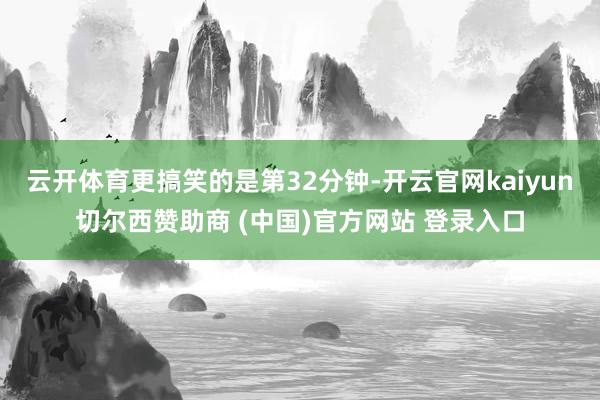 云开体育更搞笑的是第32分钟-开云官网kaiyun切尔西赞助商 (中国)官方网站 登录入口