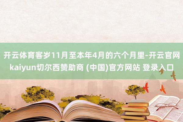 开云体育　　客岁11月至本年4月的六个月里-开云官网kaiyun切尔西赞助商 (中国)官方网站 登录入口