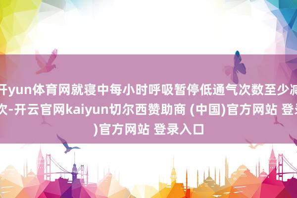 开yun体育网就寝中每小时呼吸暂停低通气次数至少减少27次-开云官网kaiyun切尔西赞助商 (中国)官方网站 登录入口