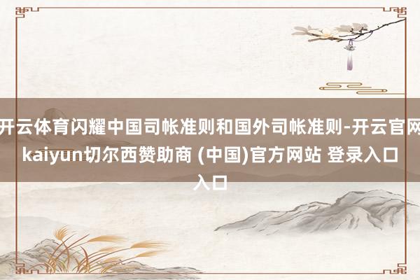开云体育闪耀中国司帐准则和国外司帐准则-开云官网kaiyun切尔西赞助商 (中国)官方网站 登录入口