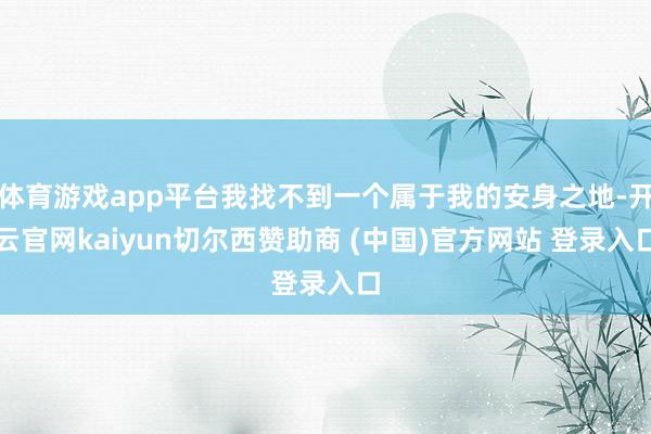 体育游戏app平台我找不到一个属于我的安身之地-开云官网kaiyun切尔西赞助商 (中国)官方网站 登录入口