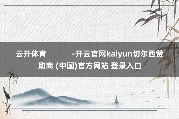 云开体育            -开云官网kaiyun切尔西赞助商 (中国)官方网站 登录入口