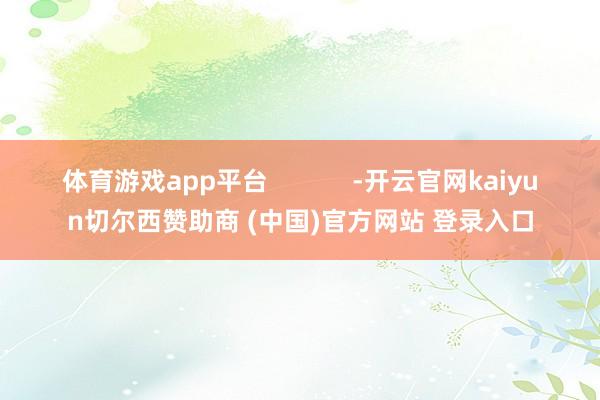 体育游戏app平台            -开云官网kaiyun切尔西赞助商 (中国)官方网站 登录入口