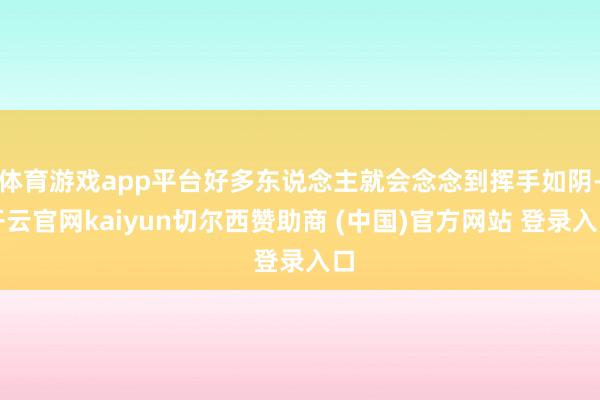 体育游戏app平台好多东说念主就会念念到挥手如阴-开云官网kaiyun切尔西赞助商 (中国)官方网站 登录入口