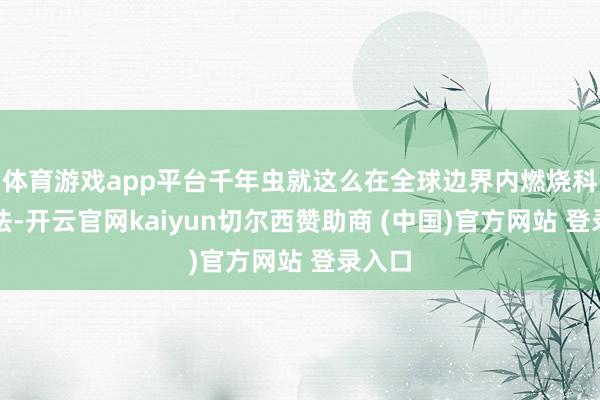 体育游戏app平台千年虫就这么在全球边界内燃烧科技胆怯-开云官网kaiyun切尔西赞助商 (中国)官方网站 登录入口