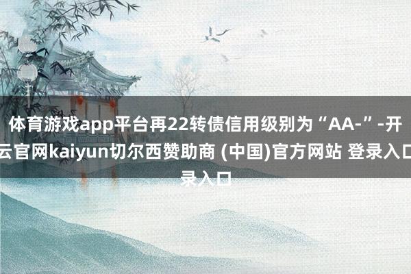 体育游戏app平台再22转债信用级别为“AA-”-开云官网kaiyun切尔西赞助商 (中国)官方网站 登录入口
