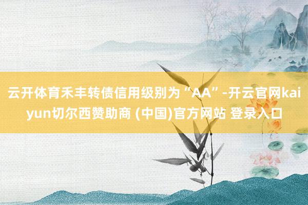 云开体育禾丰转债信用级别为“AA”-开云官网kaiyun切尔西赞助商 (中国)官方网站 登录入口