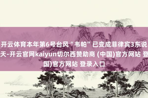 开云体育本年第6号台风“韦帕”已变成菲律宾3东说念主归天-开云官网kaiyun切尔西赞助商 (中国)官方网站 登录入口