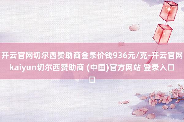 开云官网切尔西赞助商金条价钱936元/克-开云官网kaiyun切尔西赞助商 (中国)官方网站 登录入口