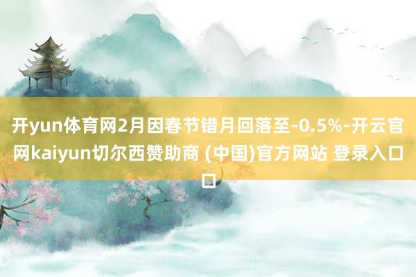 开yun体育网2月因春节错月回落至-0.5%-开云官网kaiyun切尔西赞助商 (中国)官方网站 登录入口