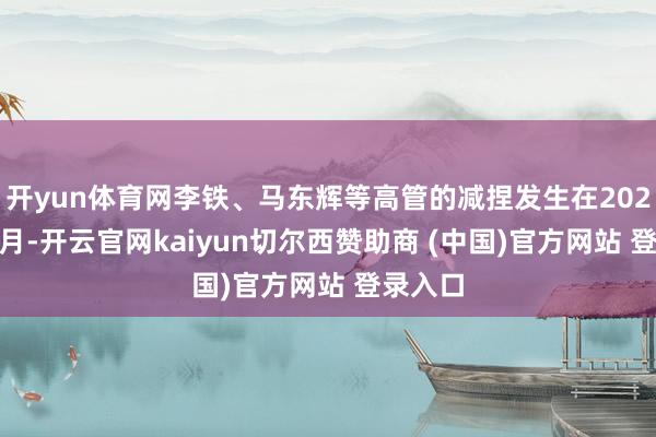 开yun体育网李铁、马东辉等高管的减捏发生在2024年12月-开云官网kaiyun切尔西赞助商 (中国)官方网站 登录入口
