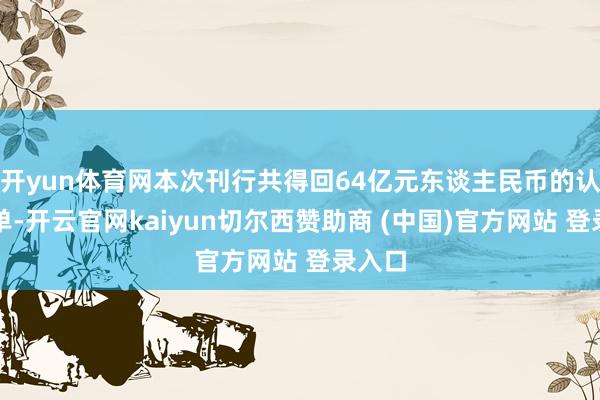 开yun体育网本次刊行共得回64亿元东谈主民币的认购订单-开云官网kaiyun切尔西赞助商 (中国)官方网站 登录入口