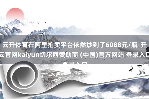 云开体育在阿里拍卖平台依然炒到了6088元/瓶-开云官网kaiyun切尔西赞助商 (中国)官方网站 登录入口
