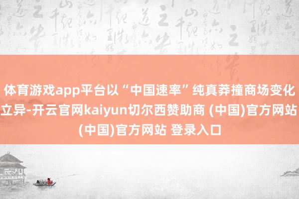体育游戏app平台以“中国速率”纯真莽撞商场变化、效推动立异-开云官网kaiyun切尔西赞助商 (中国)官方网站 登录入口