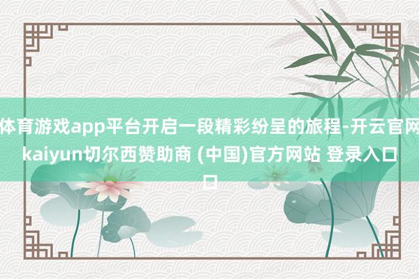 体育游戏app平台开启一段精彩纷呈的旅程-开云官网kaiyun切尔西赞助商 (中国)官方网站 登录入口