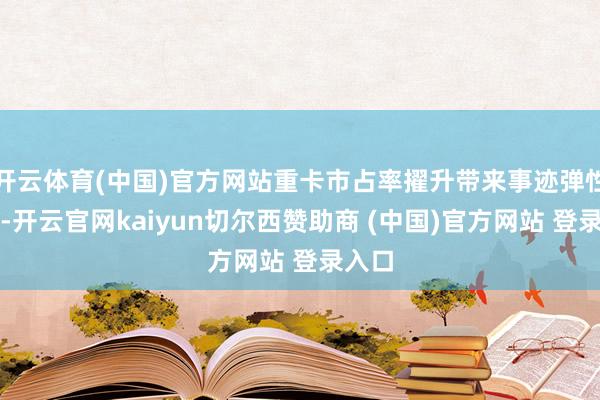 开云体育(中国)官方网站重卡市占率擢升带来事迹弹性契机-开云官网kaiyun切尔西赞助商 (中国)官方网站 登录入口