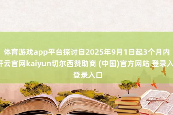 体育游戏app平台探讨自2025年9月1日起3个月内-开云官网kaiyun切尔西赞助商 (中国)官方网站 登录入口