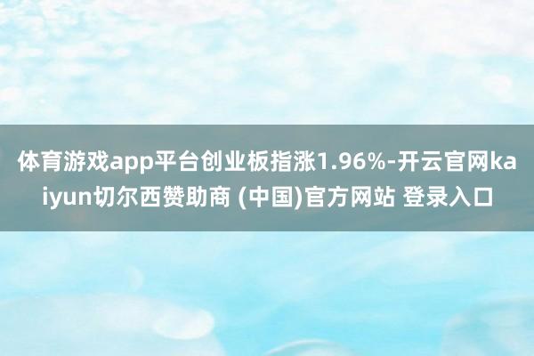 体育游戏app平台创业板指涨1.96%-开云官网kaiyun切尔西赞助商 (中国)官方网站 登录入口