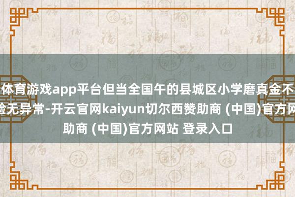体育游戏app平台但当全国午的县城区小学磨真金不怕火彩选测验无异常-开云官网kaiyun切尔西赞助商 (中国)官方网站 登录入口