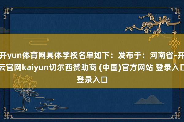开yun体育网具体学校名单如下：发布于：河南省-开云官网kaiyun切尔西赞助商 (中国)官方网站 登录入口