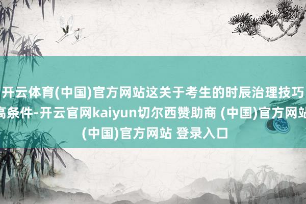 开云体育(中国)官方网站这关于考生的时辰治理技巧提倡了更高条件-开云官网kaiyun切尔西赞助商 (中国)官方网站 登录入口