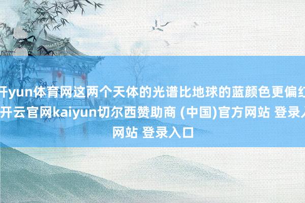 开yun体育网这两个天体的光谱比地球的蓝颜色更偏红色-开云官网kaiyun切尔西赞助商 (中国)官方网站 登录入口