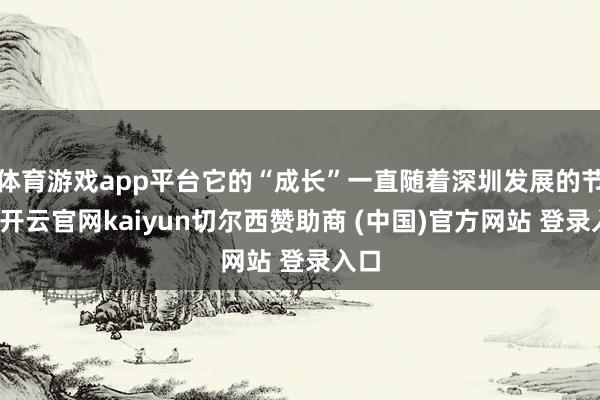 体育游戏app平台它的“成长”一直随着深圳发展的节律-开云官网kaiyun切尔西赞助商 (中国)官方网站 登录入口