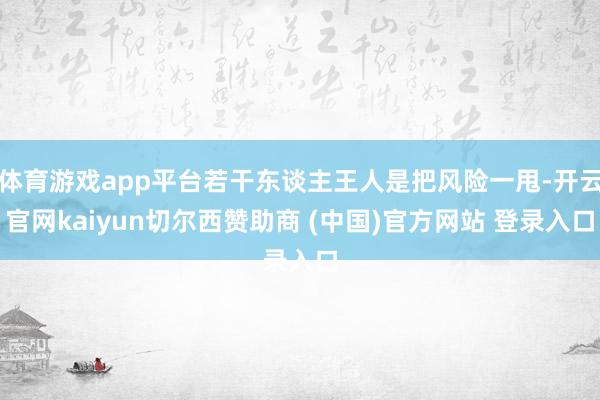 体育游戏app平台若干东谈主王人是把风险一甩-开云官网kaiyun切尔西赞助商 (中国)官方网站 登录入口