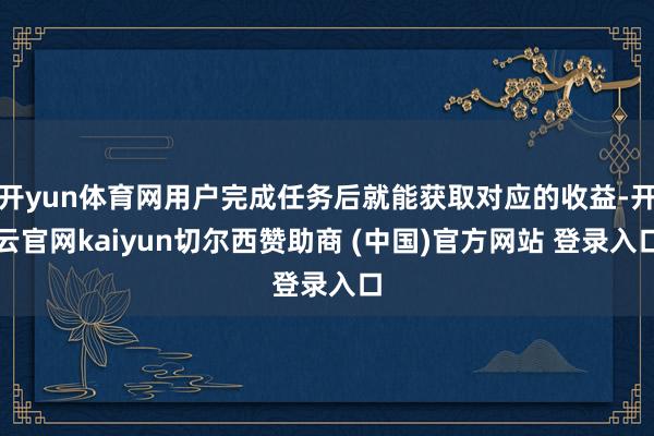 开yun体育网用户完成任务后就能获取对应的收益-开云官网kaiyun切尔西赞助商 (中国)官方网站 登录入口